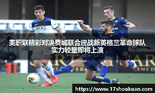 美职联精彩对决费城联合迎战新英格兰革命球队实力较量即将上演