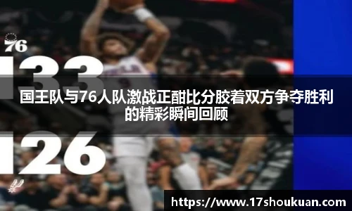 国王队与76人队激战正酣比分胶着双方争夺胜利的精彩瞬间回顾